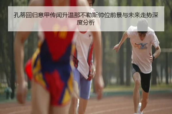 孔蒂回归意甲传闻升温那不勒斯帅位前景与未来走势深度分析