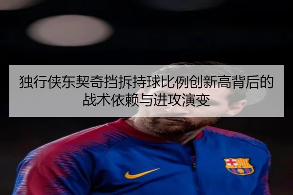 独行侠东契奇挡拆持球比例创新高背后的战术依赖与进攻演变