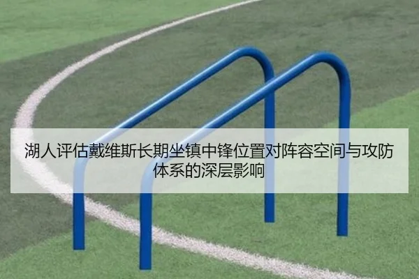 湖人评估戴维斯长期坐镇中锋位置对阵容空间与攻防体系的深层影响