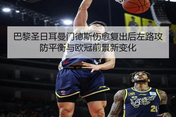 巴黎圣日耳曼门德斯伤愈复出后左路攻防平衡与欧冠前景新变化