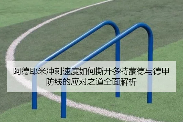 阿德耶米冲刺速度如何撕开多特蒙德与德甲防线的应对之道全面解析