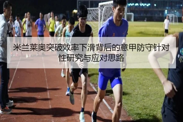 米兰莱奥突破效率下滑背后的意甲防守针对性研究与应对思路