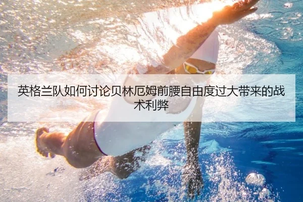 英格兰队如何讨论贝林厄姆前腰自由度过大带来的战术利弊