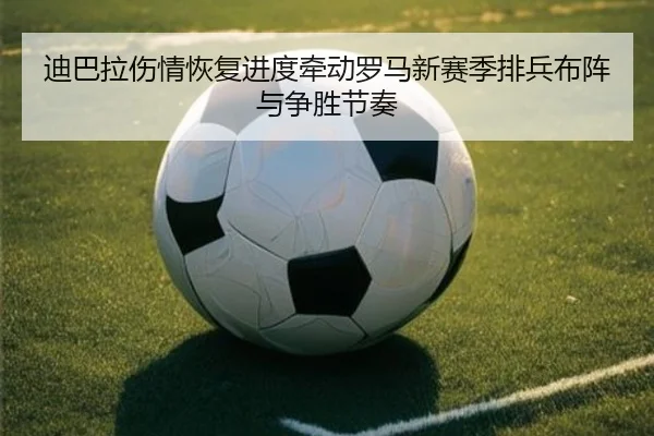 迪巴拉伤情恢复进度牵动罗马新赛季排兵布阵与争胜节奏