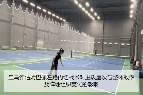 皇马评估姆巴佩左路内切战术对进攻层次与整体效率及阵地组织变化的影响