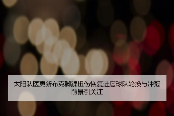 太阳队医更新布克脚踝扭伤恢复进度球队轮换与冲冠前景引关注
