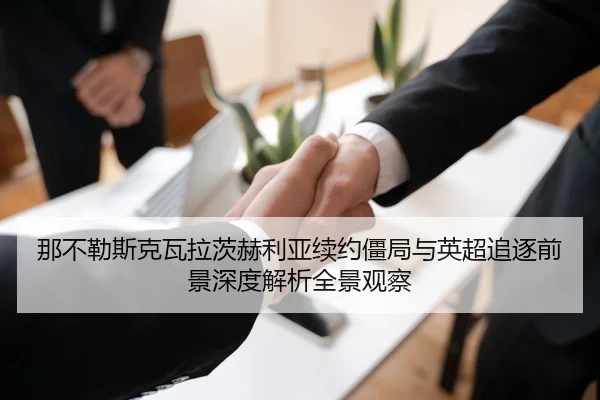 那不勒斯克瓦拉茨赫利亚续约僵局与英超追逐前景深度解析全景观察