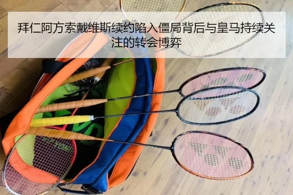 拜仁阿方索戴维斯续约陷入僵局背后与皇马持续关注的转会博弈