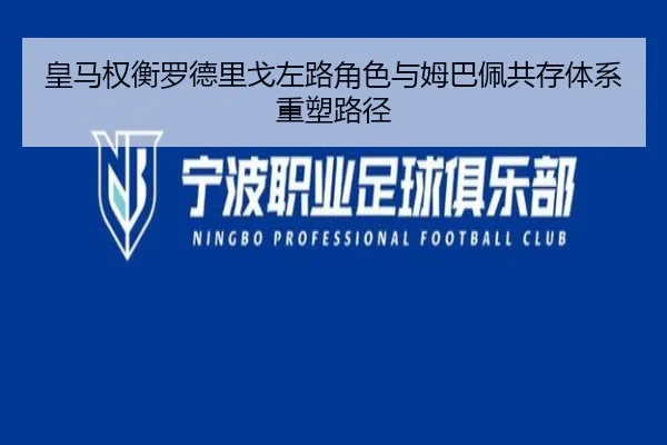 皇马权衡罗德里戈左路角色与姆巴佩共存体系重塑路径