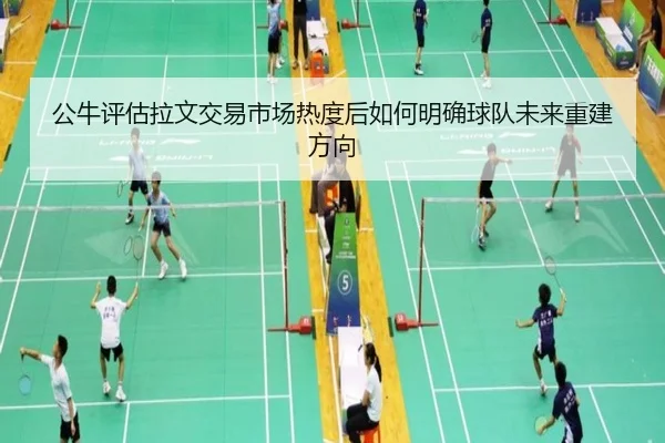 公牛评估拉文交易市场热度后如何明确球队未来重建方向