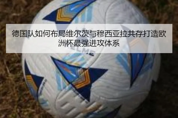 德国队如何布局维尔茨与穆西亚拉共存打造欧洲杯最强进攻体系