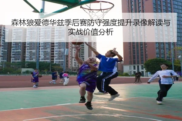 森林狼爱德华兹季后赛防守强度提升录像解读与实战价值分析