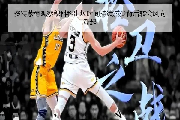 多特蒙德观察穆科科出场时间持续减少背后转会风向渐起