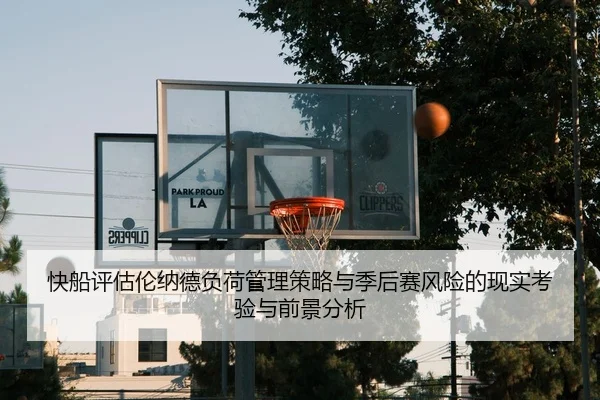 快船评估伦纳德负荷管理策略与季后赛风险的现实考验与前景分析