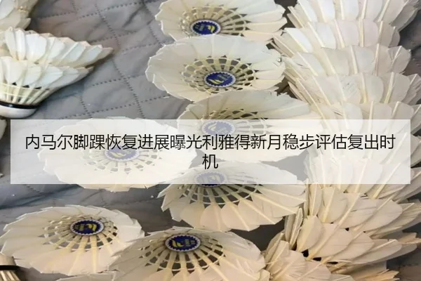 内马尔脚踝恢复进展曝光利雅得新月稳步评估复出时机
