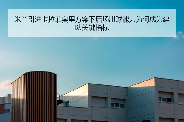 米兰引进卡拉菲奥里方案下后场出球能力为何成为建队关键指标