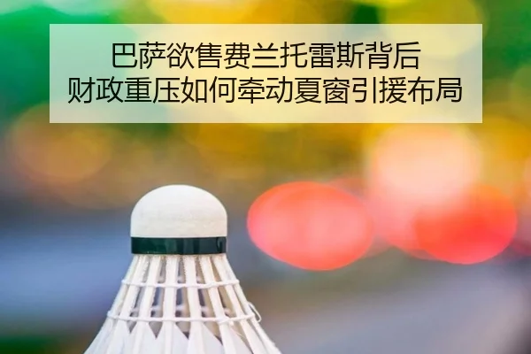巴萨欲售费兰托雷斯背后 财政重压如何牵动夏窗引援布局